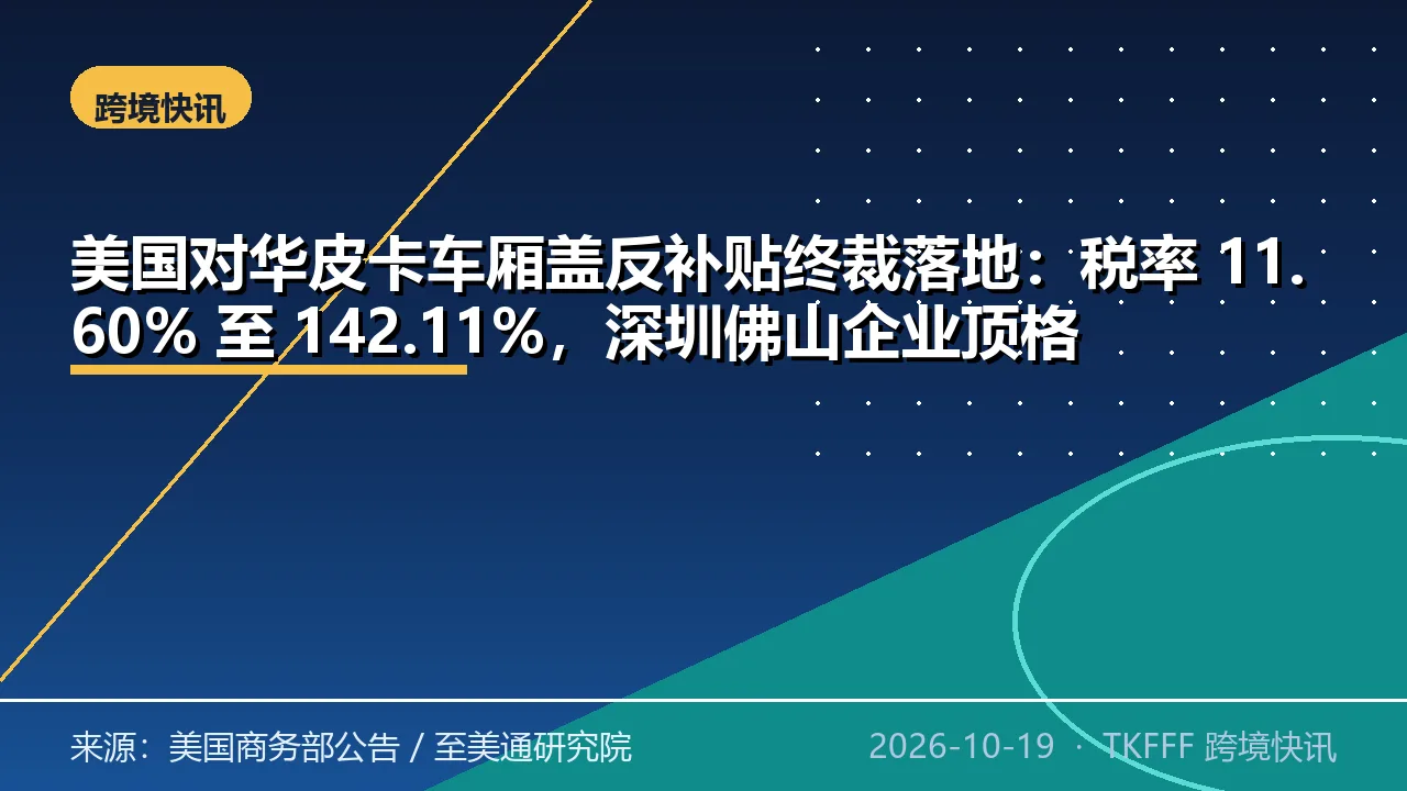 美国对华皮卡车厢盖反补贴终裁落地：税率 11.60% 至 142.11%，深圳佛山企业顶格